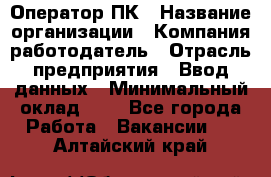 Оператор ПК › Название организации ­ Компания-работодатель › Отрасль предприятия ­ Ввод данных › Минимальный оклад ­ 1 - Все города Работа » Вакансии   . Алтайский край